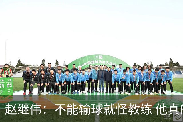 赵继伟：不能输球就怪教练 他真的很想帮我们